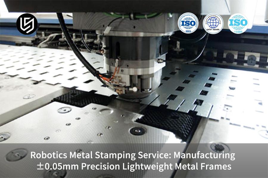 Robotics Metal Stamping Service: Manufacturing ±0.05mm Precision Lightweight Metal Frames