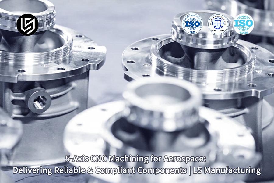 5-Axis CNC Machining For Aerospace: Delivering Reliable & Compliant Components | LS Manufacturing