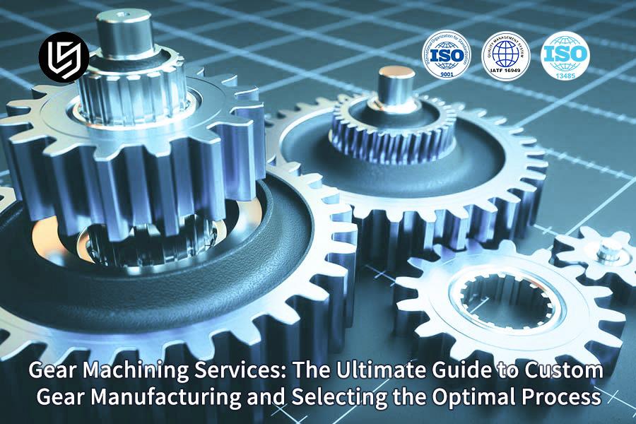 Gear Machining Services: The Ultimate Guide To Custom Gear Manufacturing And Selecting The Optimal Process